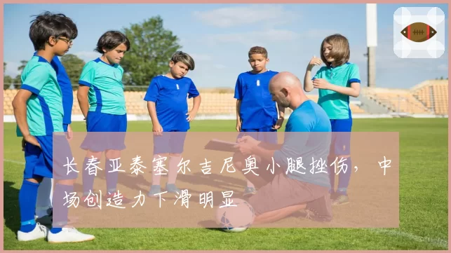 长春亚泰塞尔吉尼奥小腿挫伤,中场创造力下滑明显
