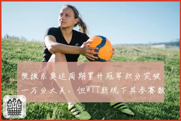 樊振东奥运周期累计冠军积分突破一万分大关，但WTT新规下其参赛数量仅为王楚钦六成引赛制争议