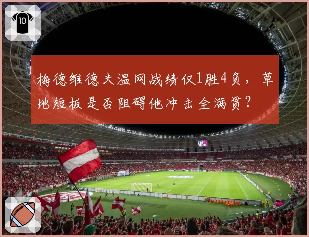 梅德维德夫温网战绩仅1胜4负,草地短板是否阻碍他冲击全满贯?