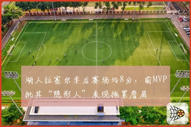 湖人拉塞尔季后赛场均8分,前MVP批其“隐形人”表现拖累詹眉