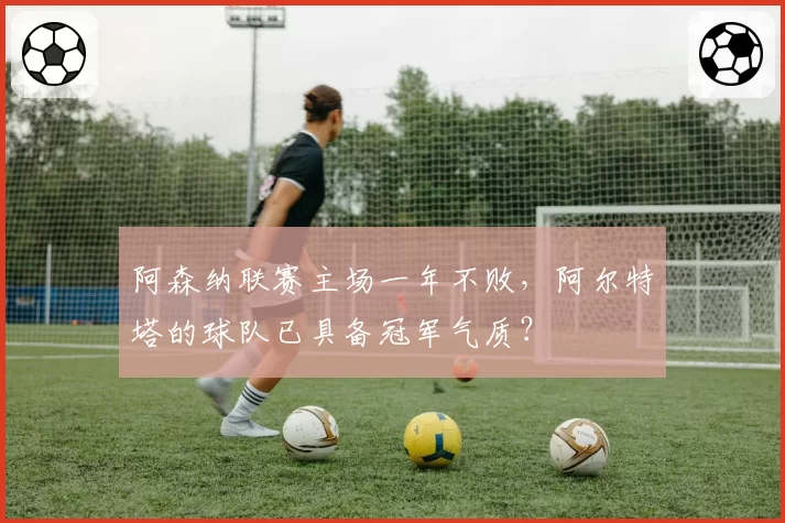 阿森纳联赛主场一年不败,阿尔特塔的球队已具备冠军气质?