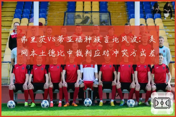 弗里茨vs蒂亚福种族言论风波：美网本土德比中裁判应对冲突方式差异
