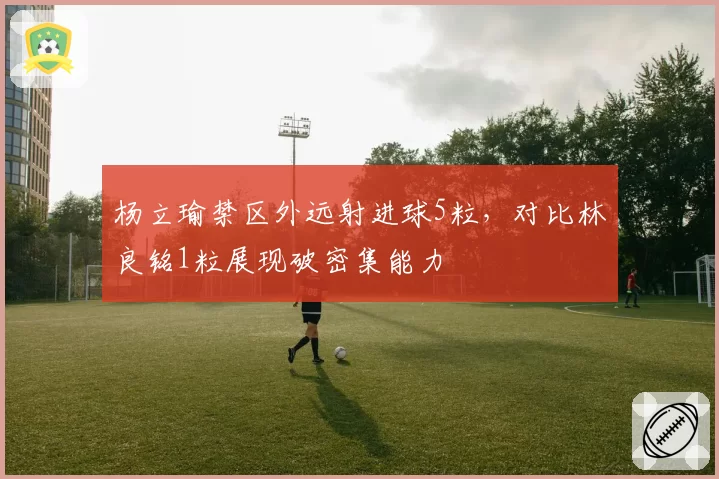 杨立瑜禁区外远射进球5粒，对比林良铭1粒展现破密集能力