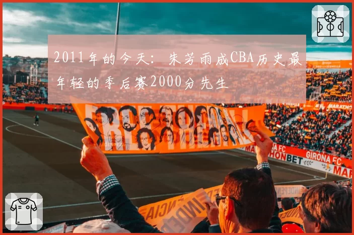 2011年的今天：朱芳雨成CBA历史最年轻的季后赛2000分先生