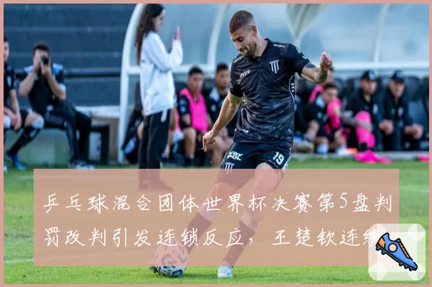 乒乓球混合团体世界杯决赛第5盘判罚改判引发连锁反应，王楚钦连续两次发球被判遮挡后摔拍吃到黄牌