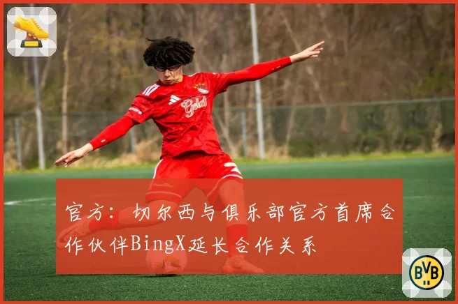 官方：切尔西与俱乐部官方首席合作伙伴BingX延长合作关系