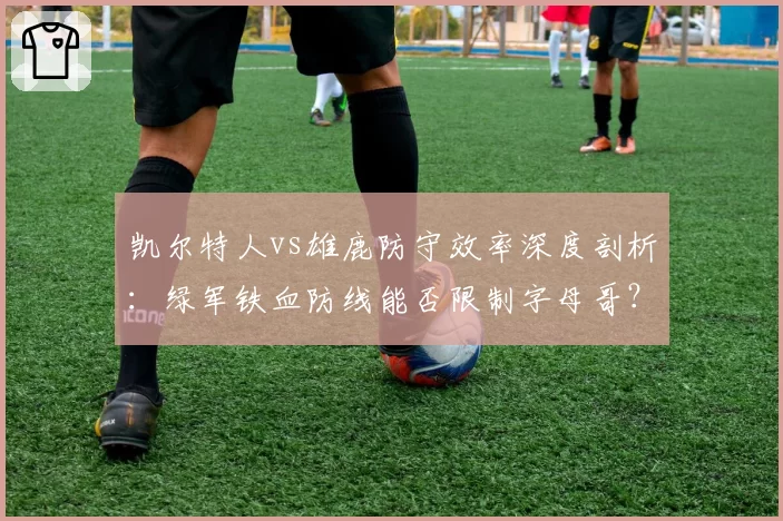 凯尔特人vs雄鹿防守效率深度剖析:绿军铁血防线能否限制字母哥?