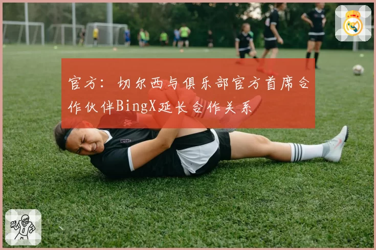 官方：切尔西与俱乐部官方首席合作伙伴BingX延长合作关系