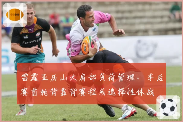 雷霆亚历山大肩部负荷管理,季后赛首轮背靠背赛程或选择性休战