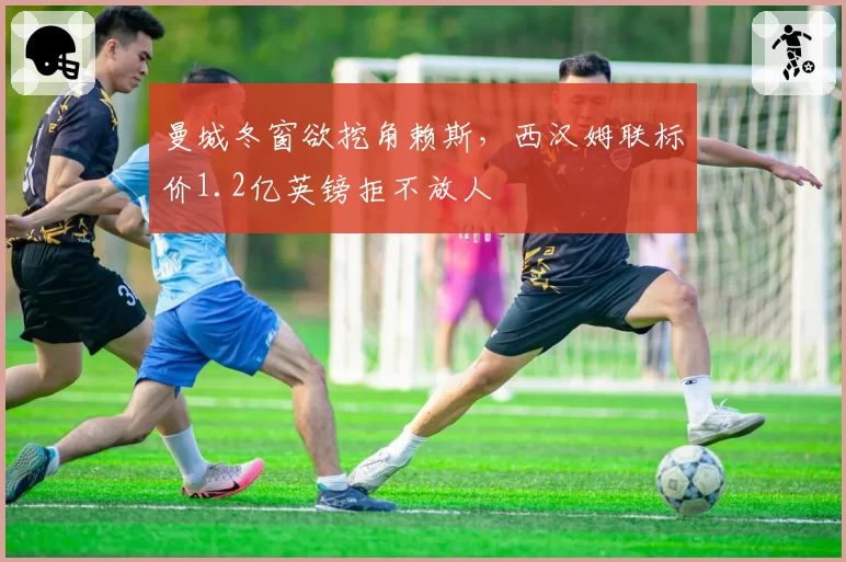 曼城冬窗欲挖角赖斯，西汉姆联标价1.2亿英镑拒不放人