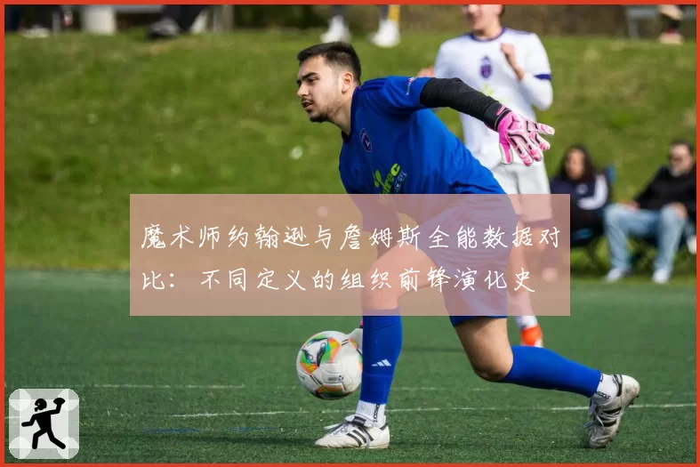 魔术师约翰逊与詹姆斯全能数据对比：不同定义的组织前锋演化史