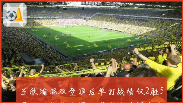 王欣瑜混双登顶后单打战绩仅2胜5负，双线作战策略遭球迷质疑舍本逐末