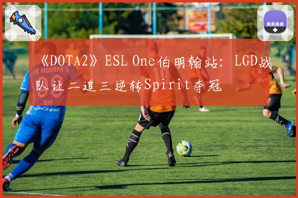 《DOTA2》ESL One伯明翰站：LGD战队让二追三逆转Spirit夺冠