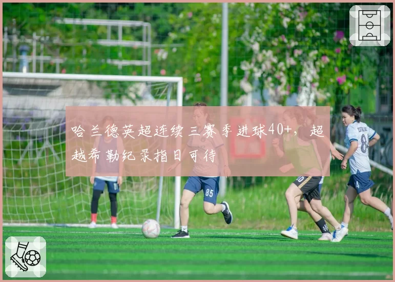 哈兰德英超连续三赛季进球40+,超越希勒纪录指日可待