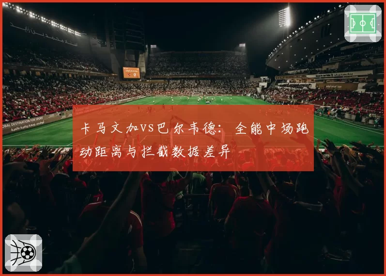卡马文加vs巴尔韦德:全能中场跑动距离与拦截数据差异