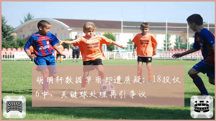 胡明轩数据华丽却遭质疑：18投仅6中，关键球处理再引争议