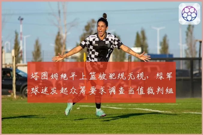 塔图姆绝平上篮被犯规无视，绿军球迷发起众筹要求调查当值裁判组