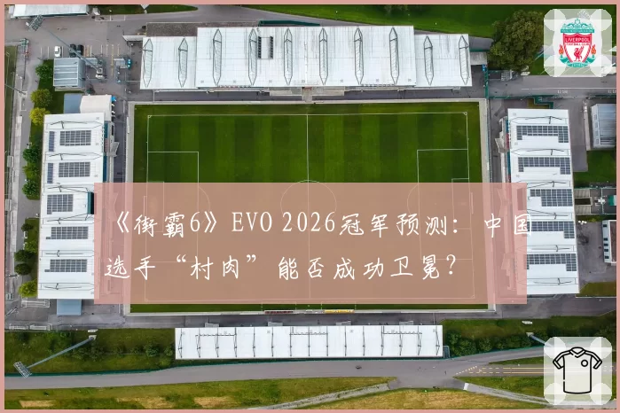 《街霸6》EVO 2026冠军预测:中国选手“村肉”能否成功卫冕?