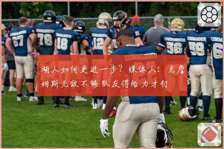 湖人如何更进一步？媒体人：光詹姆斯无敌不够 队友得给力才行