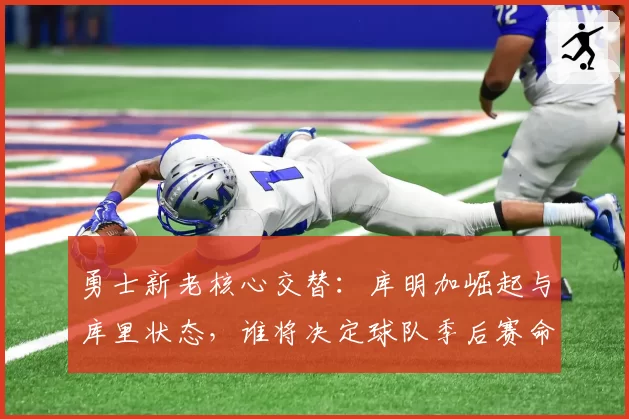 勇士新老核心交替：库明加崛起与库里状态，谁将决定球队季后赛命运？