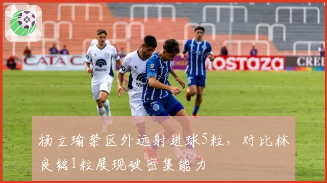 杨立瑜禁区外远射进球5粒，对比林良铭1粒展现破密集能力