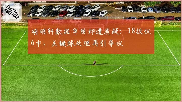 胡明轩数据华丽却遭质疑：18投仅6中，关键球处理再引争议