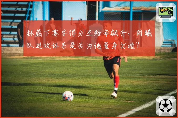 林葳下赛季得分王赔率飙升,同曦队进攻体系是否为他量身打造?