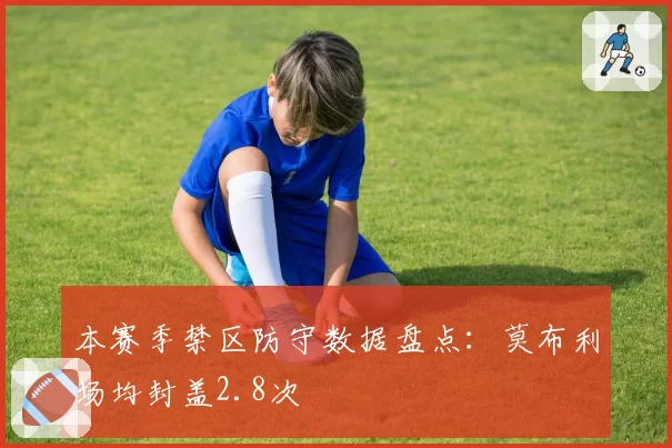 本赛季禁区防守数据盘点：莫布利场均封盖2.8次