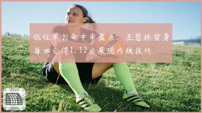 低位单打命中率盘点：王哲林背身每回合得1.12分展现内线技巧
