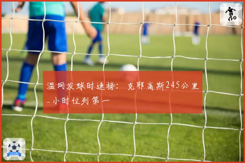 温网发球时速榜：克耶高斯245公里_小时位列第一