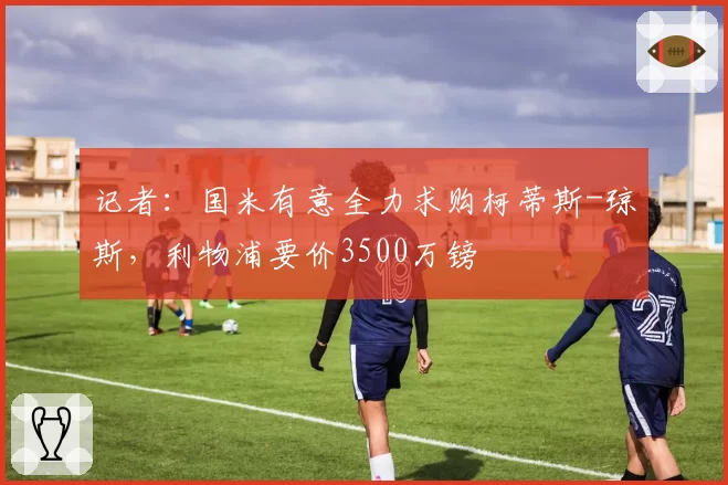 记者:国米有意全力求购柯蒂斯-琼斯,利物浦要价3500万镑