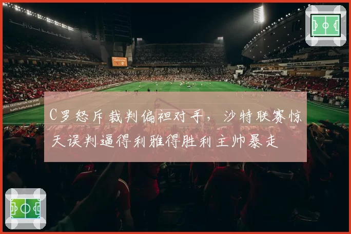 C罗怒斥裁判偏袒对手,沙特联赛惊天误判逼得利雅得胜利主帅暴走