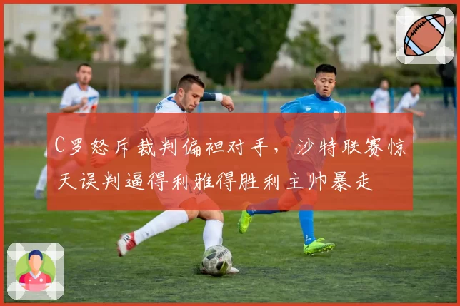 C罗怒斥裁判偏袒对手,沙特联赛惊天误判逼得利雅得胜利主帅暴走
