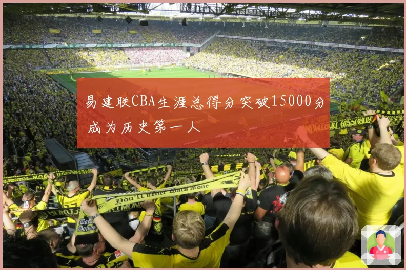 易建联CBA生涯总得分突破15000分 成为历史第一人