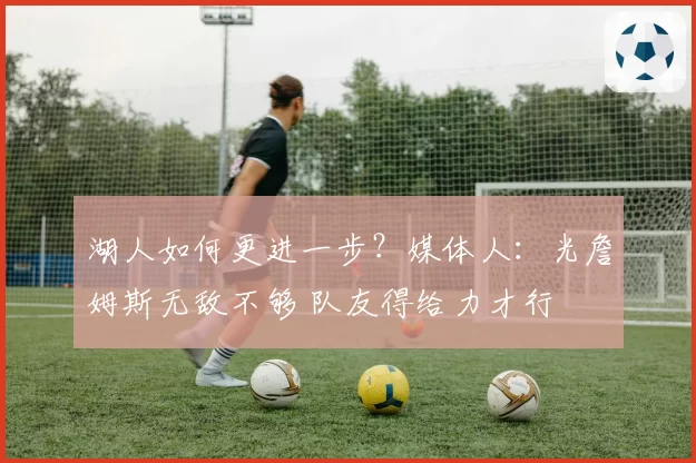 湖人如何更进一步？媒体人：光詹姆斯无敌不够 队友得给力才行