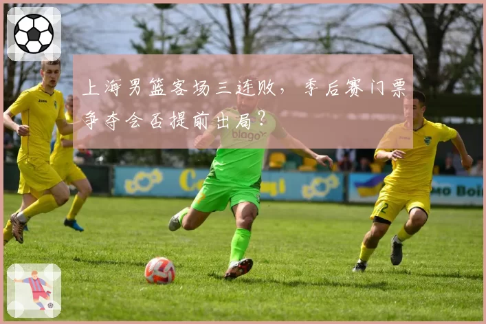 上海男篮客场三连败,季后赛门票争夺会否提前出局?
