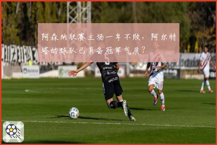 阿森纳联赛主场一年不败,阿尔特塔的球队已具备冠军气质?
