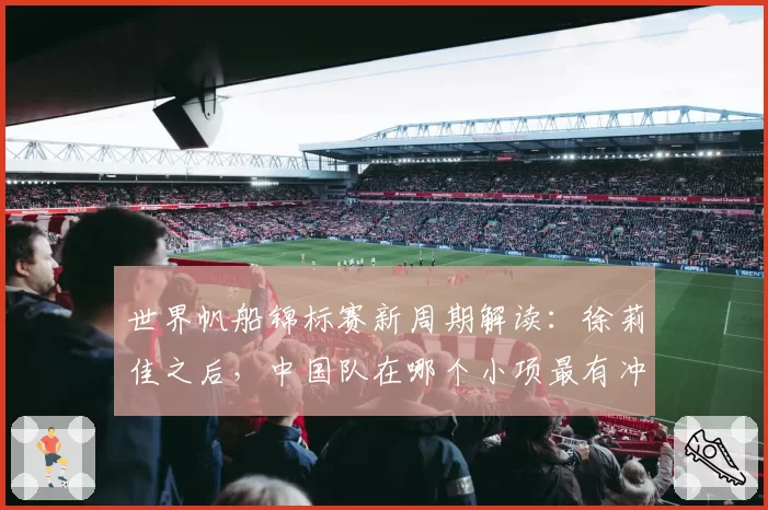 世界帆船锦标赛新周期解读：徐莉佳之后，中国队在哪个小项最有冲金希望？