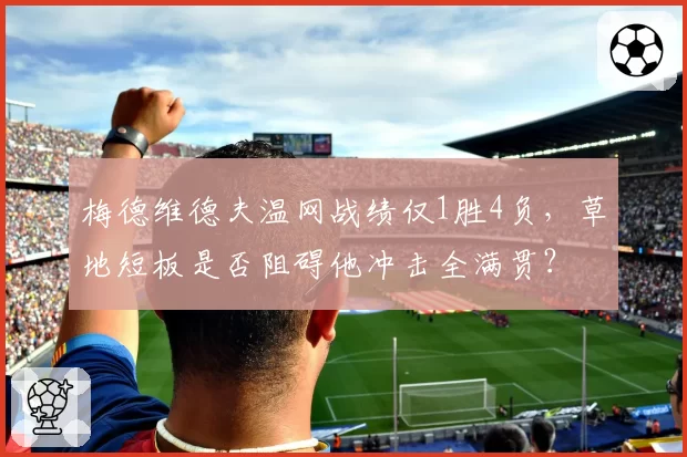 梅德维德夫温网战绩仅1胜4负,草地短板是否阻碍他冲击全满贯?