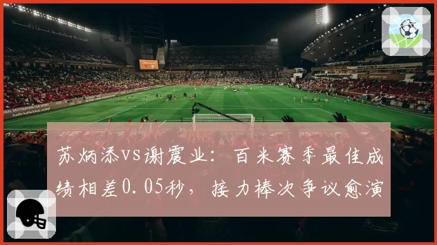 苏炳添vs谢震业:百米赛季最佳成绩相差0.05秒,接力棒次争议愈演愈烈